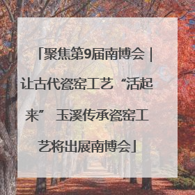 聚焦第9届南博会｜让古代瓷窑工艺“活起来” 玉溪传承瓷窑工艺将出展南博会