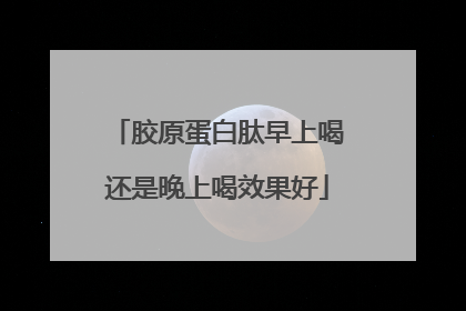 胶原蛋白肽早上喝还是晚上喝效果好