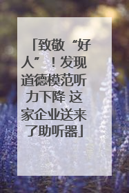 致敬“好人”！发现道德模范听力下降 这家企业送来了助听器