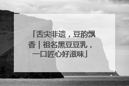 舌尖非遗，豆韵飘香｜祖名黑豆豆乳，一口匠心好滋味