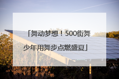 舞动梦想！500街舞少年用舞步点燃盛夏