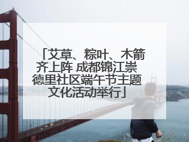 艾草、粽叶、木箭齐上阵 成都锦江崇德里社区端午节主题文化活动举行