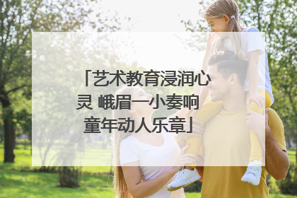 艺术教育浸润心灵 峨眉一小奏响童年动人乐章