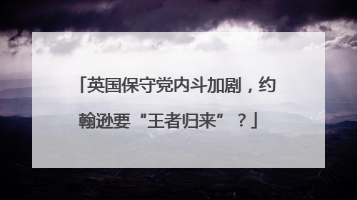 英国保守党内斗加剧，约翰逊要“王者归来”？