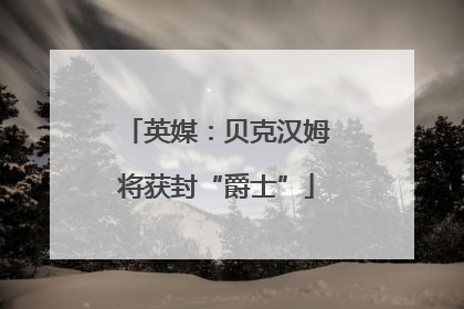 英媒：贝克汉姆将获封“爵士”