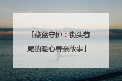 藏蓝守护：街头巷尾的暖心寻亲故事