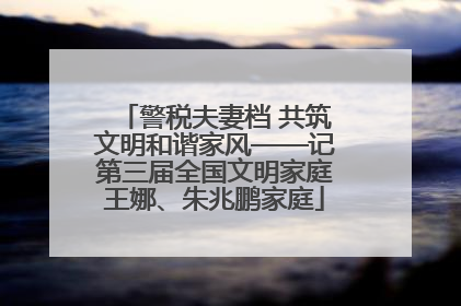 警税夫妻档 共筑文明和谐家风——记第三届全国文明家庭王娜、朱兆鹏家庭