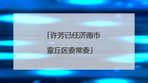 许芳已任济南市章丘区委常委