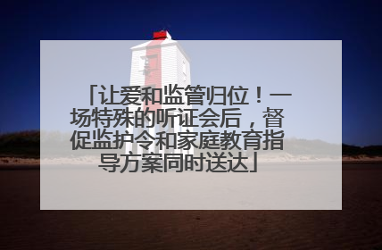 让爱和监管归位！一场特殊的听证会后，督促监护令和家庭教育指导方案同时送达