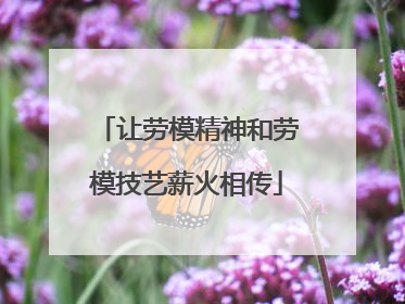 让劳模精神和劳模技艺薪火相传