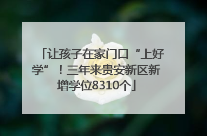 让孩子在家门口“上好学”！三年来贵安新区新增学位8310个