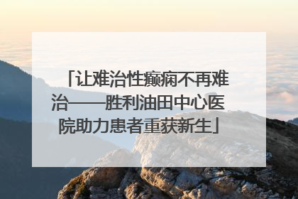 让难治性癫痫不再难治——胜利油田中心医院助力患者重获新生