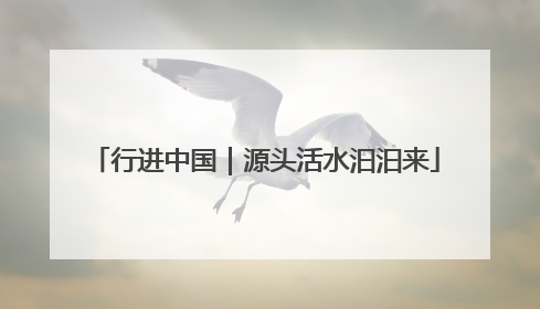 行进中国｜源头活水汩汩来