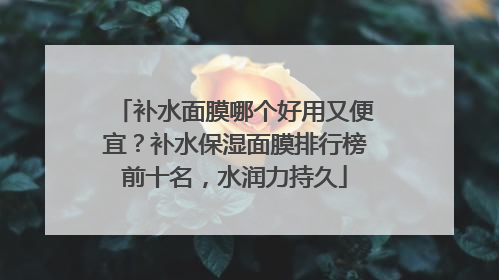 补水面膜哪个好用又便宜？补水保湿面膜排行榜前十名，水润力持久