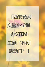 西安黄河实验小学举办STEM主题“科创活动日”