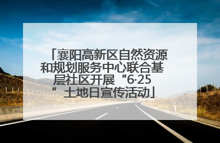 襄阳高新区自然资源和规划服务中心联合基层社区开展“6·25”土地日宣传活动