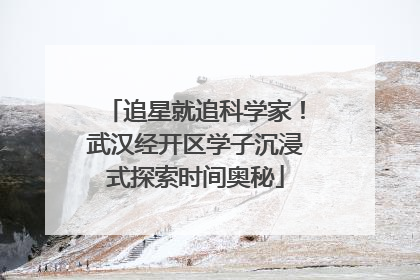 追星就追科学家！武汉经开区学子沉浸式探索时间奥秘