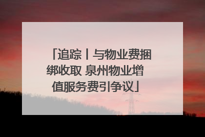 追踪丨与物业费捆绑收取 泉州物业增值服务费引争议