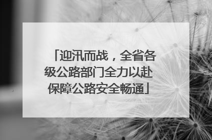 迎汛而战，全省各级公路部门全力以赴保障公路安全畅通