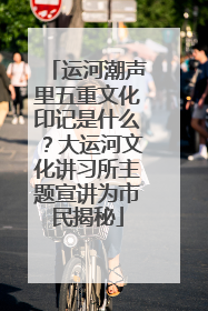 运河潮声里五重文化印记是什么？大运河文化讲习所主题宣讲为市民揭秘
