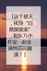 这个夏天，化身“自然探索家”，和东方小作家一起来湖州清凉溯溪！