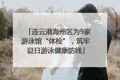 连云港海州区为9家游泳馆“体检”，筑牢夏日游泳健康防线