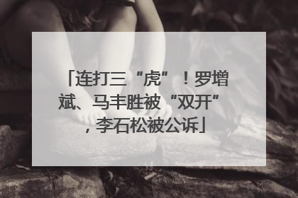 连打三“虎”！罗增斌、马丰胜被“双开”，李石松被公诉