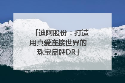 迪阿股份：打造用真爱连接世界的珠宝品牌DR