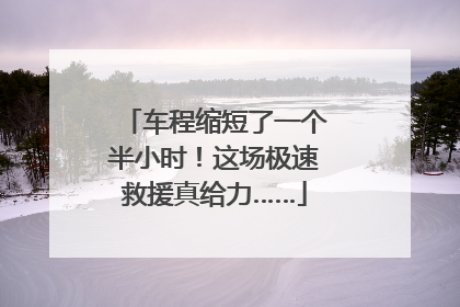 车程缩短了一个半小时！这场极速救援真给力……