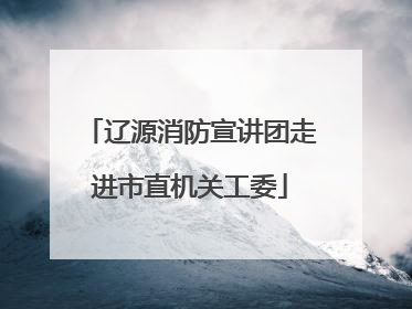 辽源消防宣讲团走进市直机关工委