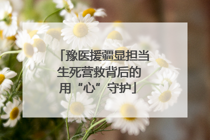 豫医援疆显担当 生死营救背后的用“心”守护
