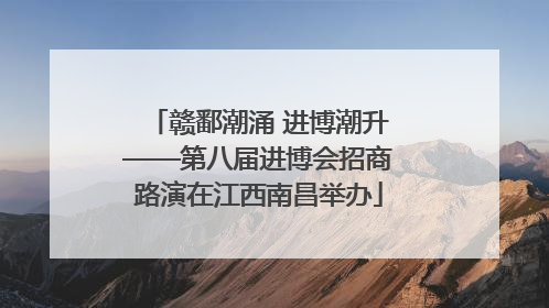 赣鄱潮涌 进博潮升——第八届进博会招商路演在江西南昌举办