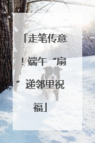 走笔传意！端午“扇”递邻里祝福