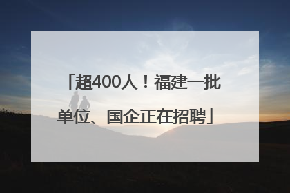 超400人！福建一批单位、国企正在招聘