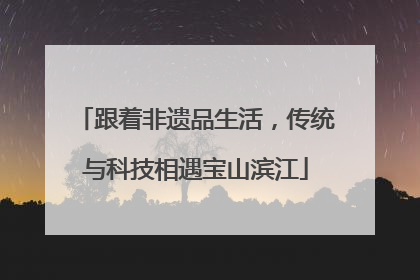 跟着非遗品生活，传统与科技相遇宝山滨江