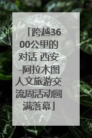 跨越3600公里的对话 西安-阿拉木图人文旅游交流周活动圆满落幕