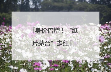 身价倍增！“纸片茅台”走红
