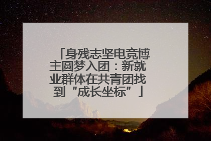 身残志坚电竞博主圆梦入团：新就业群体在共青团找到“成长坐标”