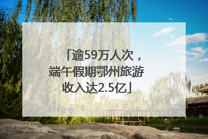 逾59万人次，端午假期鄂州旅游收入达2.5亿