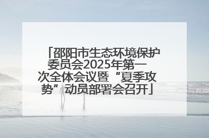 邵阳市生态环境保护委员会2025年第一次全体会议暨“夏季攻势”动员部署会召开