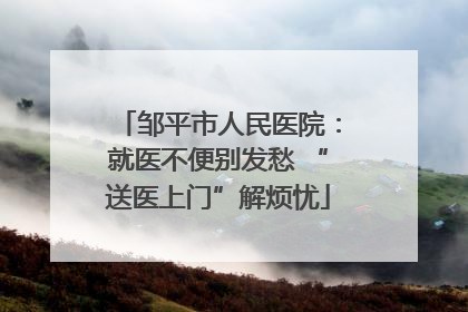 邹平市人民医院：就医不便别发愁 “送医上门”解烦忧