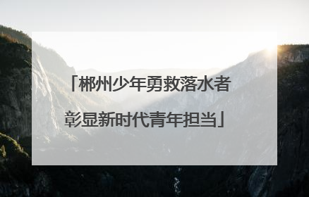 郴州少年勇救落水者 彰显新时代青年担当