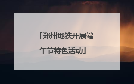 郑州地铁开展端午节特色活动