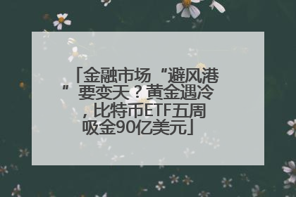 金融市场“避风港”要变天？黄金遇冷，比特币ETF五周吸金90亿美元