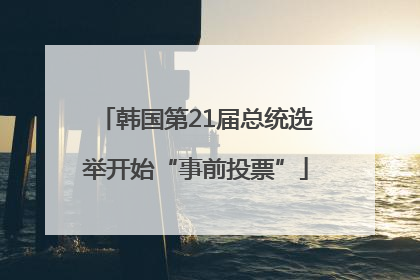 韩国第21届总统选举开始“事前投票”