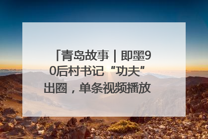 青岛故事｜即墨90后村书记“功夫”出圈，单条视频播放量过600万