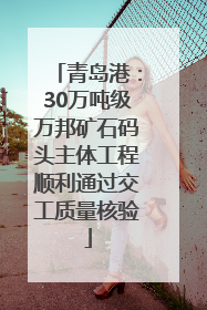 青岛港：30万吨级万邦矿石码头主体工程顺利通过交工质量核验