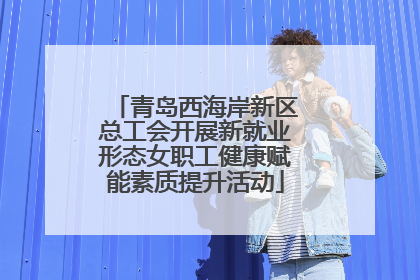 青岛西海岸新区总工会开展新就业形态女职工健康赋能素质提升活动