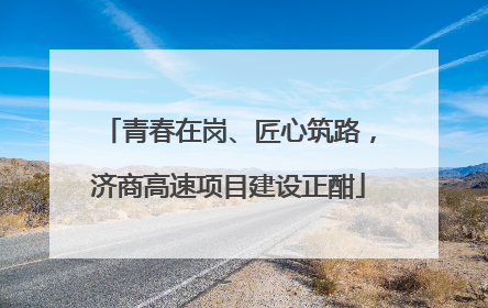 青春在岗、匠心筑路，济商高速项目建设正酣
