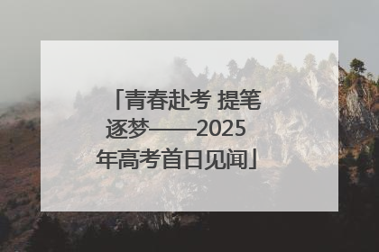 青春赴考 提笔逐梦——2025年高考首日见闻